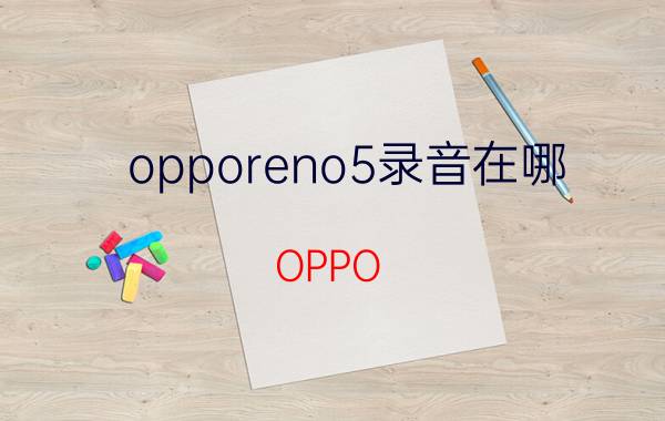 opporeno5录音在哪 OPPO Reno 5录音功能详解